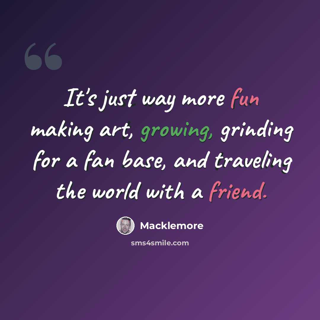 “It's just way more fun making art, growing, grinding for a fan base, and traveling the world with a friend.” quote by Macklemore