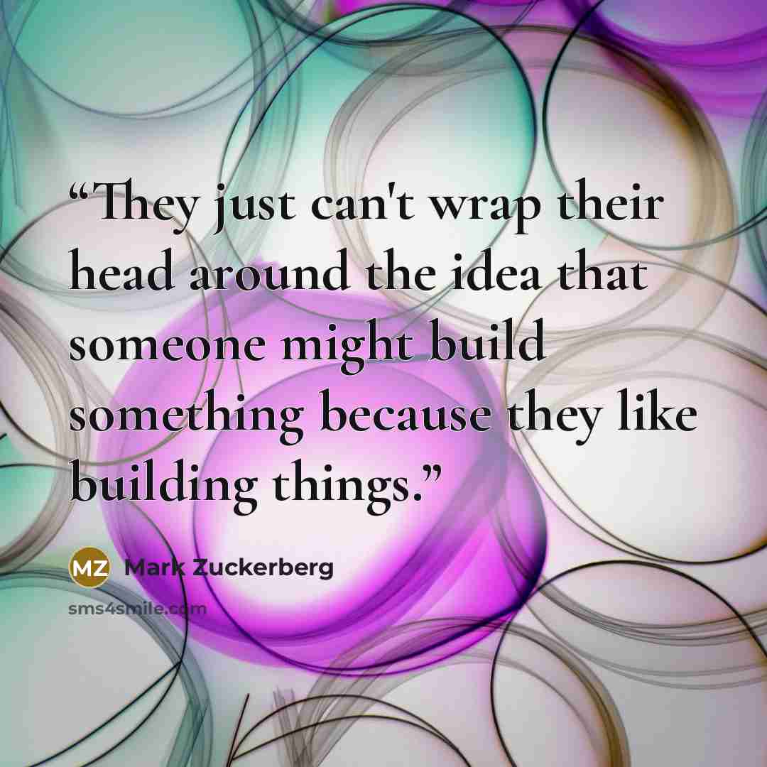 “They just can't wrap their head around the idea that someone might build something because they like building things.” quote by Mark Zuckerberg