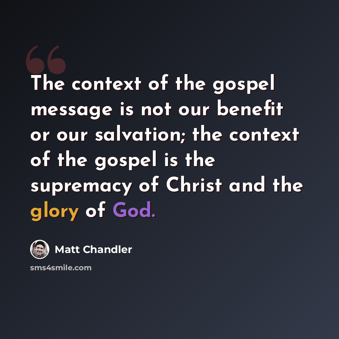 “The context of the gospel message is not our benefit or our salvation; the context of the gospel is the supremacy of Christ and the glory of God.” quote by Matt Chandler