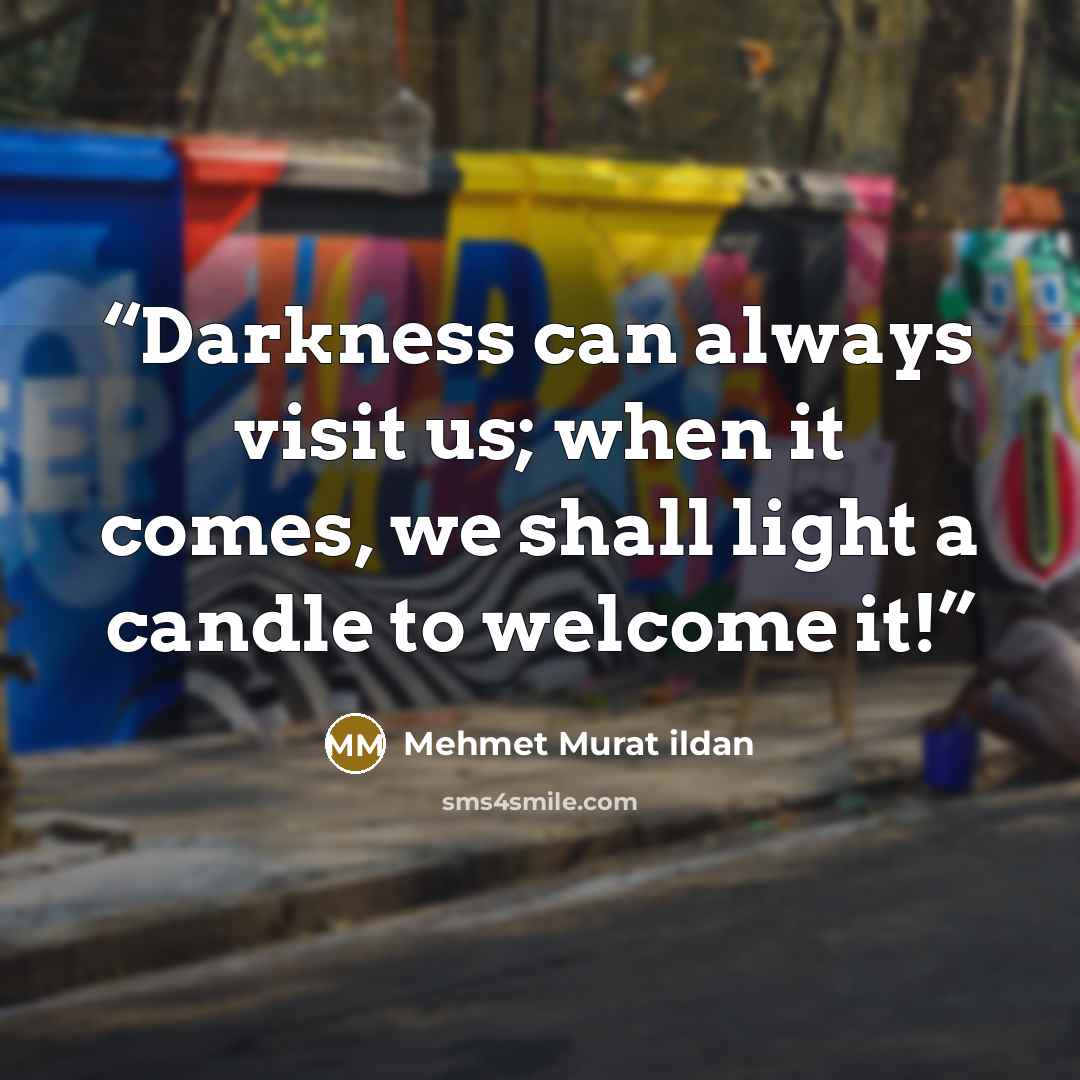 “Darkness can always visit us; when it comes, we shall light a candle to welcome it!” quote by Mehmet Murat ildan