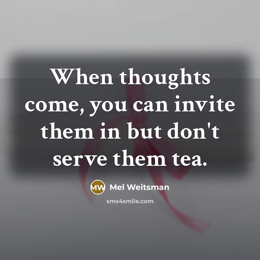 “When thoughts come, you can invite them in but don't serve them tea.” quote by Mel Weitsman