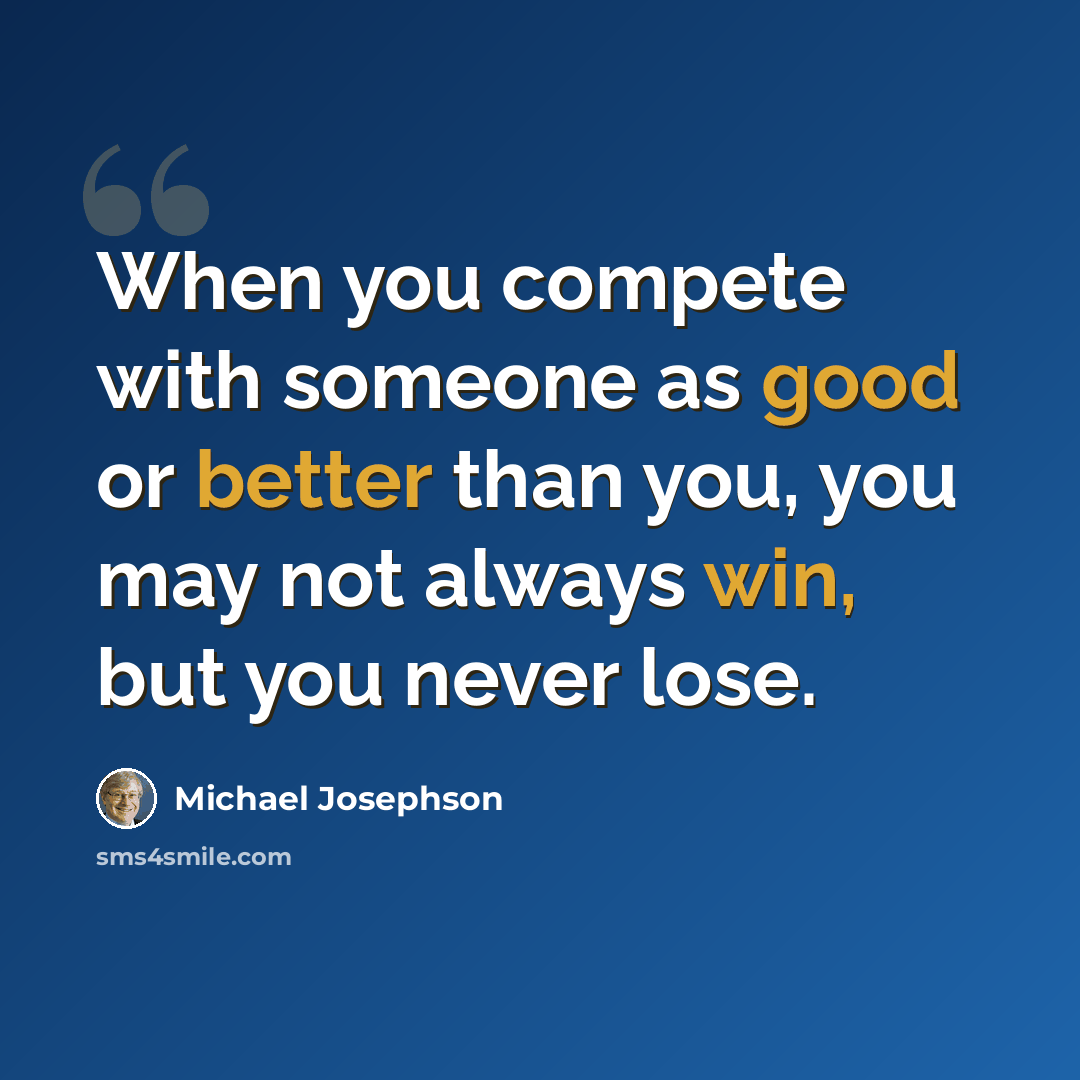 “When you compete with someone as good or better than you, you may not always win, but you never lose.” quote by Michael Josephson