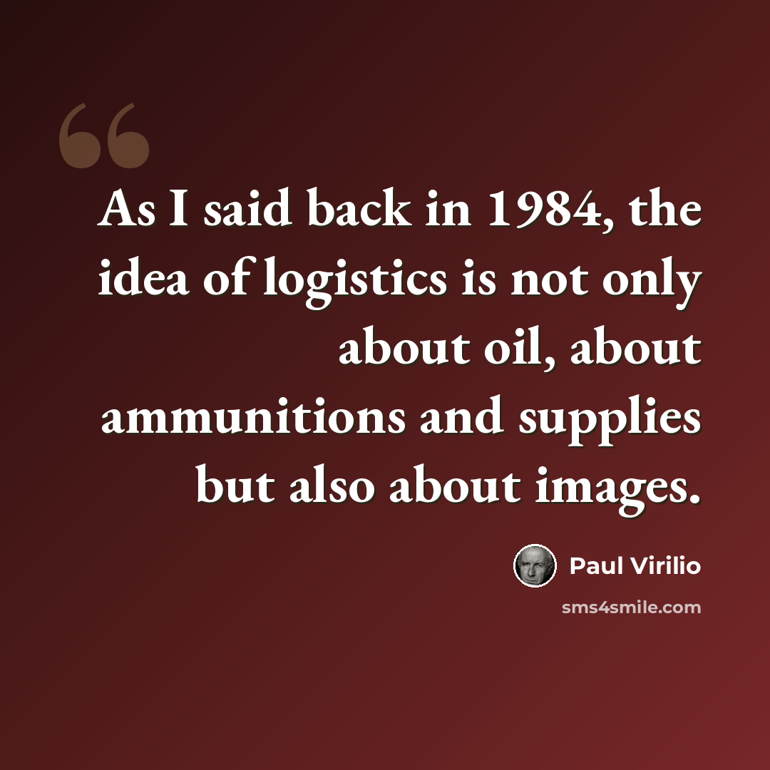 “As I said back in 1984, the idea of logistics is not only about oil, about ammunitions and supplies but also about images.” quote by Paul Virilio