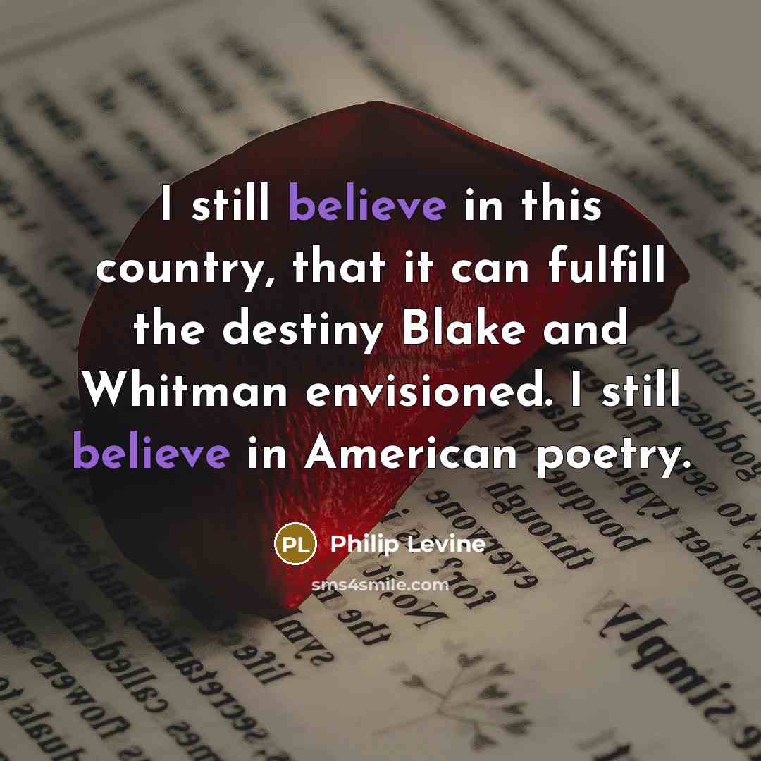 “I still believe in this country, that it can fulfill the destiny Blake and Whitman envisioned. I still believe in American poetry.” quote by Philip Levine