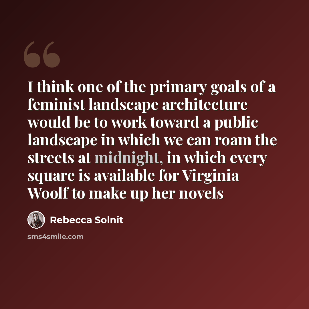 “I think one of the primary goals of a feminist landscape architecture would be to work toward a public landscape in which we can roam the streets at midnight, in which every square is available for Virginia Woolf to make up her novels” quote by Rebecca Solnit