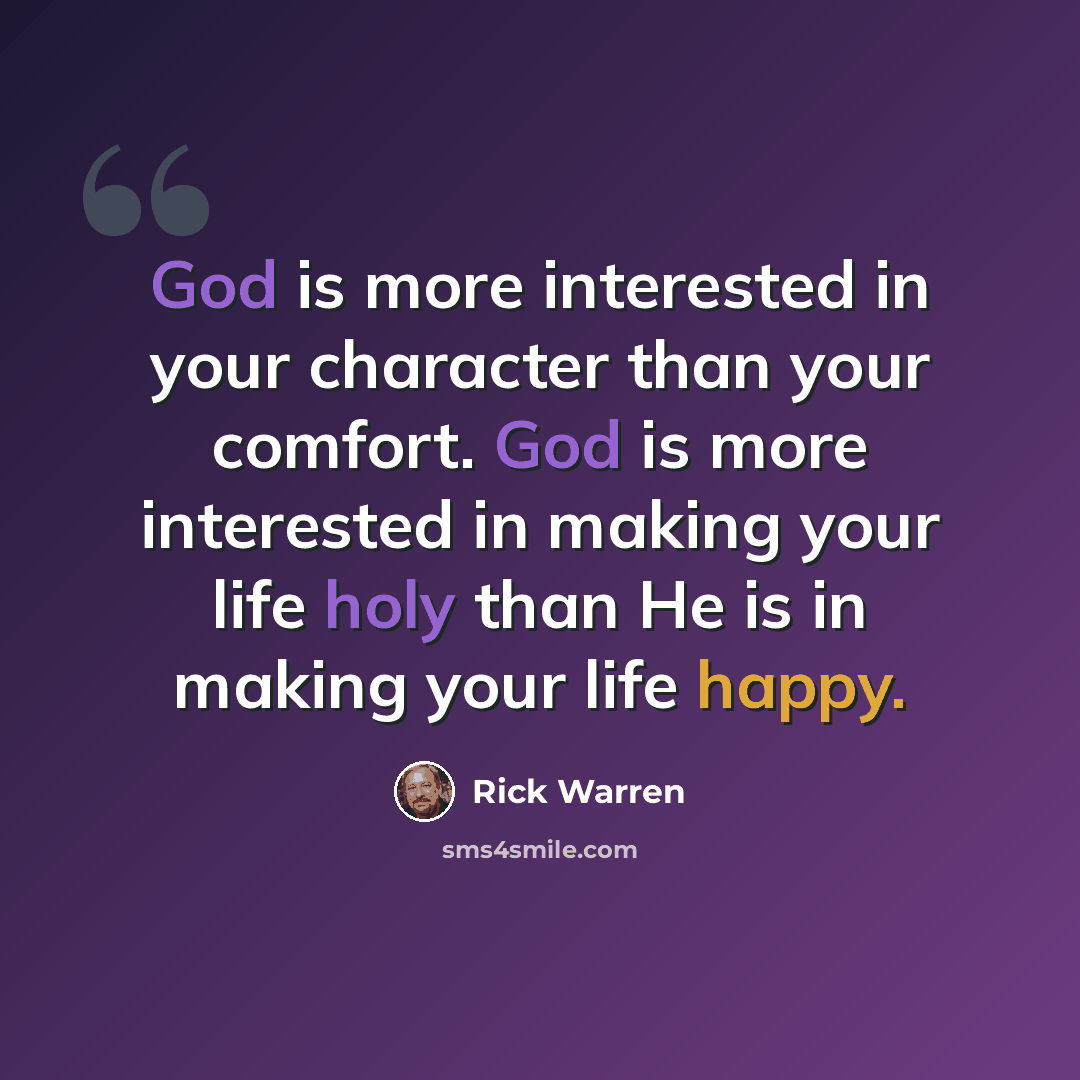 “God is more interested in your character than your comfort. God is more interested in making your life holy than He is in making your life happy.” quote by Rick Warren