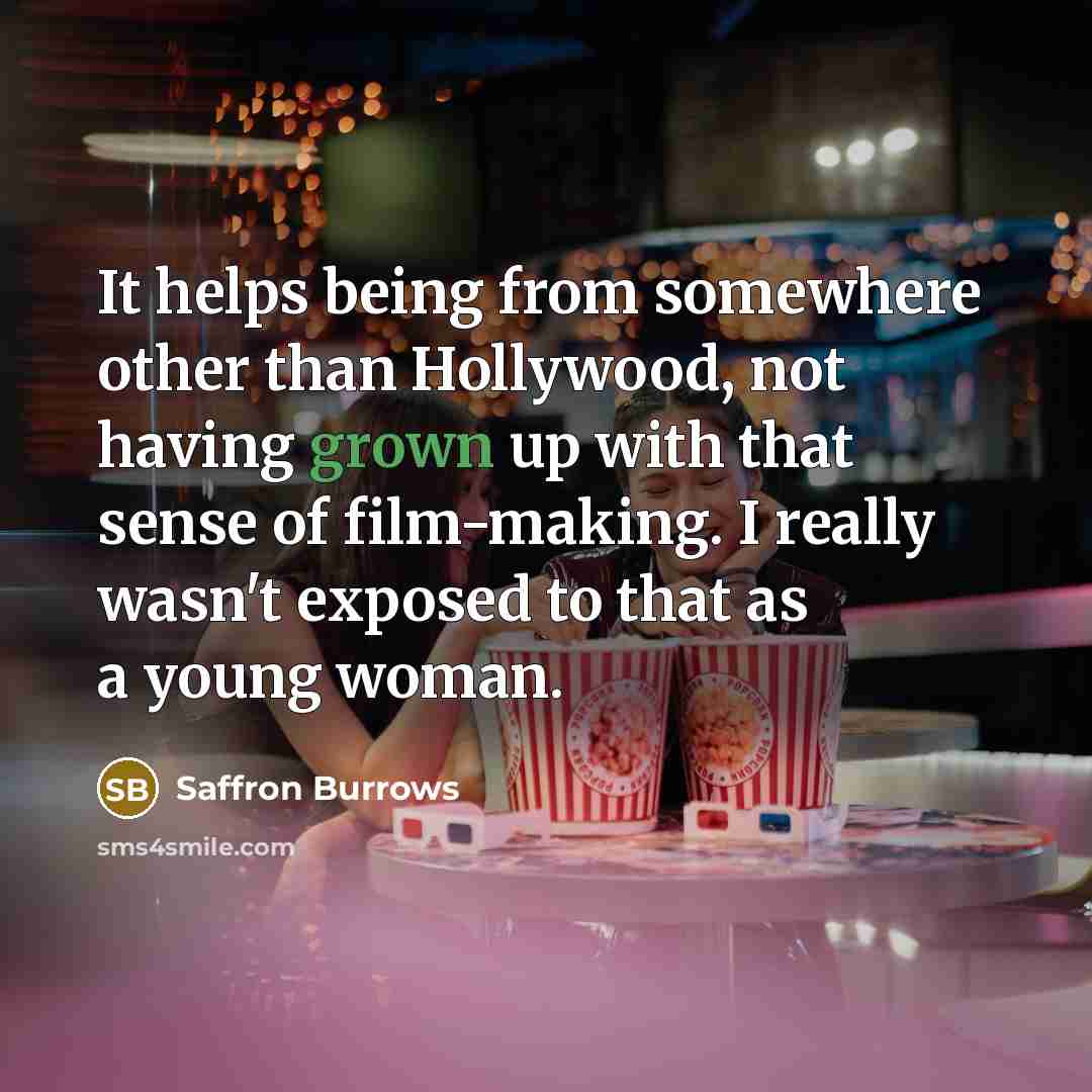 “It helps being from somewhere other than Hollywood, not having grown up with that sense of film-making. I really wasn't exposed to that as a young woman.” quote by Saffron Burrows