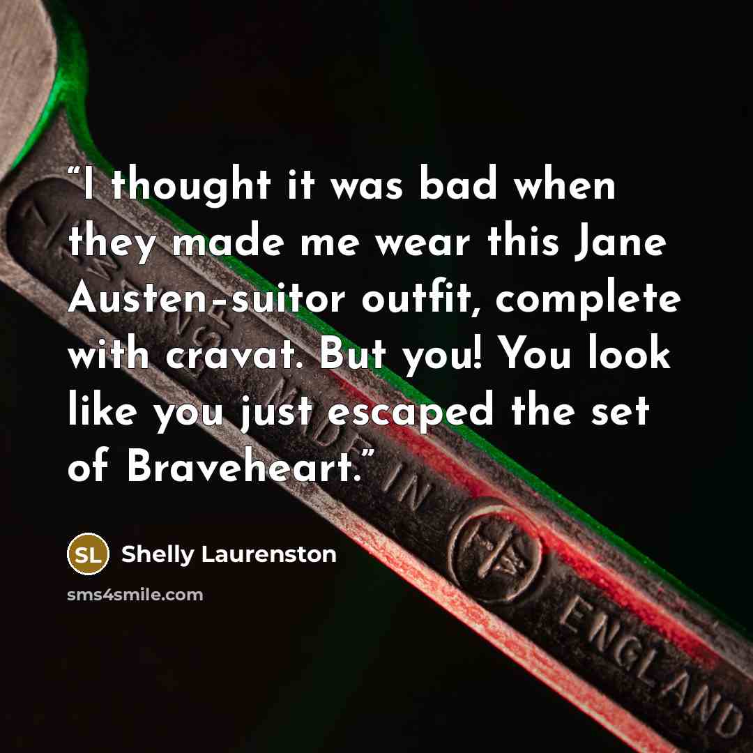 “I thought it was bad when they made me wear this Jane Austen–suitor outfit, complete with cravat. But you! You look like you just escaped the set of Braveheart.” quote by Shelly Laurenston