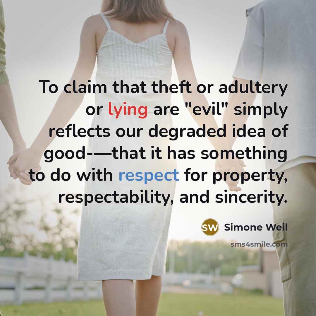 “To claim that theft or adultery or lying are "evil" simply reflects our degraded idea of good-—that it has something to do with respect for property, respectability, and sincerity.” quote by Simone Weil