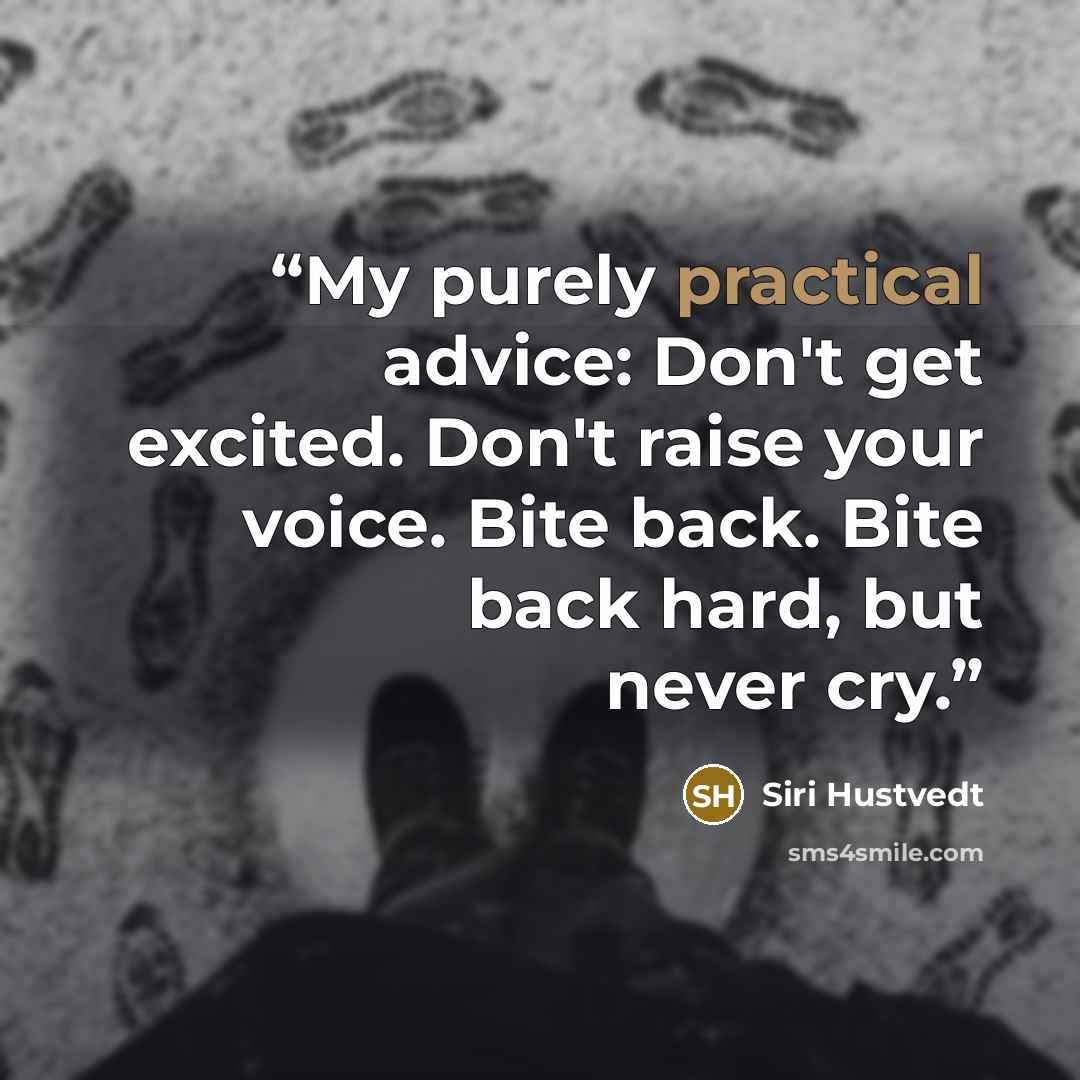 “My purely practical advice: Don't get excited. Don't raise your voice. Bite back. Bite back hard, but never cry.” quote by Siri Hustvedt