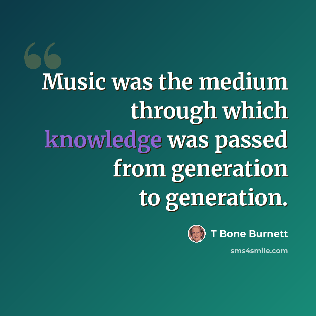 “Music was the medium through which knowledge was passed from generation to generation.” quote by T Bone Burnett