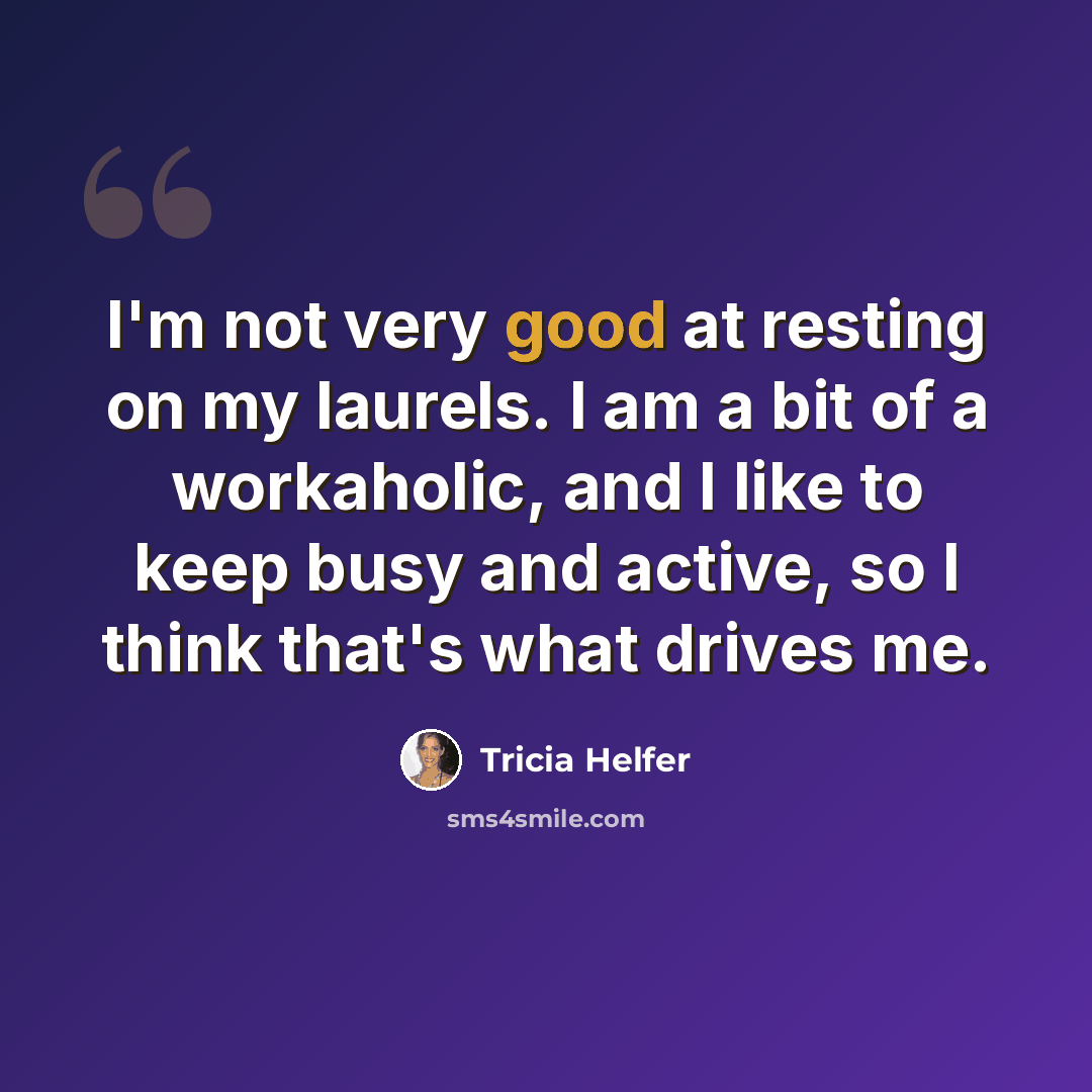 “I'm not very good at resting on my laurels. I am a bit of a workaholic, and I like to keep busy and active, so I think that's what drives me.” quote by Tricia Helfer