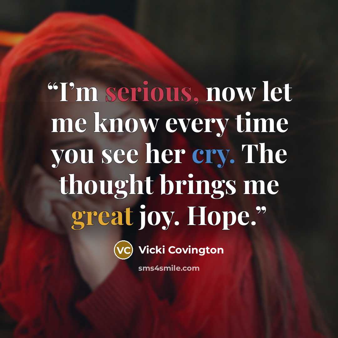“I’m serious, now let me know every time you see her cry. The thought brings me great joy. Hope.” quote by Vicki Covington