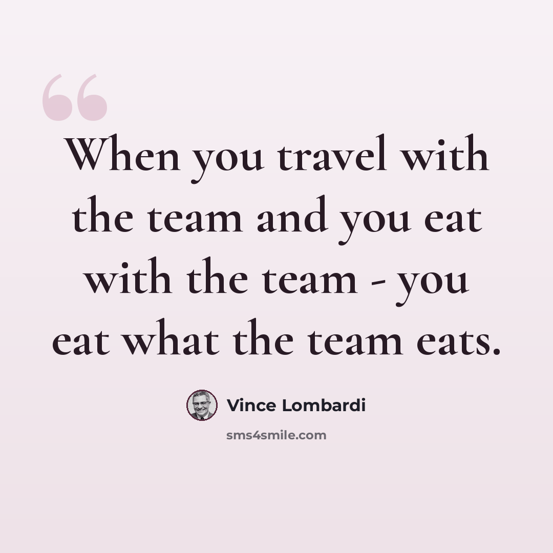 “When you travel with the team and you eat with the team - you eat what the team eats.” quote by Vince Lombardi