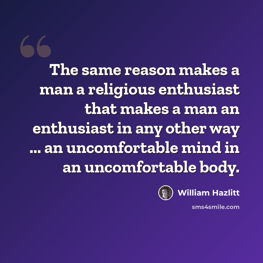 “The same reason makes a man a religious enthusiast that makes a man an enthusiast in any other way ... an uncomfortable mind in an uncomfortable body.” quote by William Hazlitt