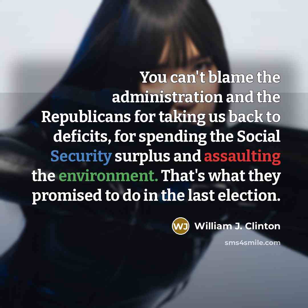 “You can't blame the administration and the Republicans for taking us back to deficits, for spending the Social Security surplus and assaulting the environment. That's what they promised to do in the last election.” quote by William J. Clinton