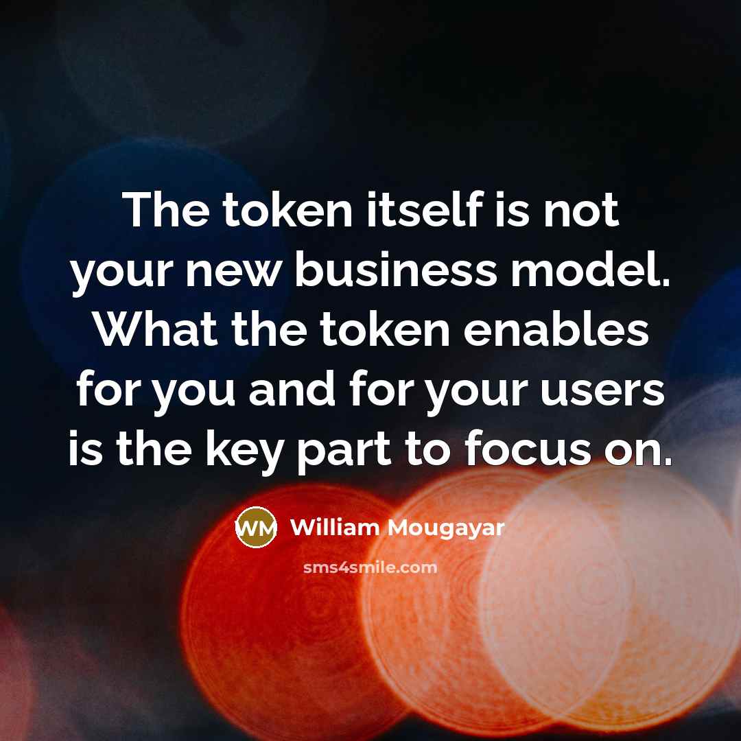 “The token itself is not your new business model. What the token enables for you and for your users is the key part to focus on.” quote by William Mougayar