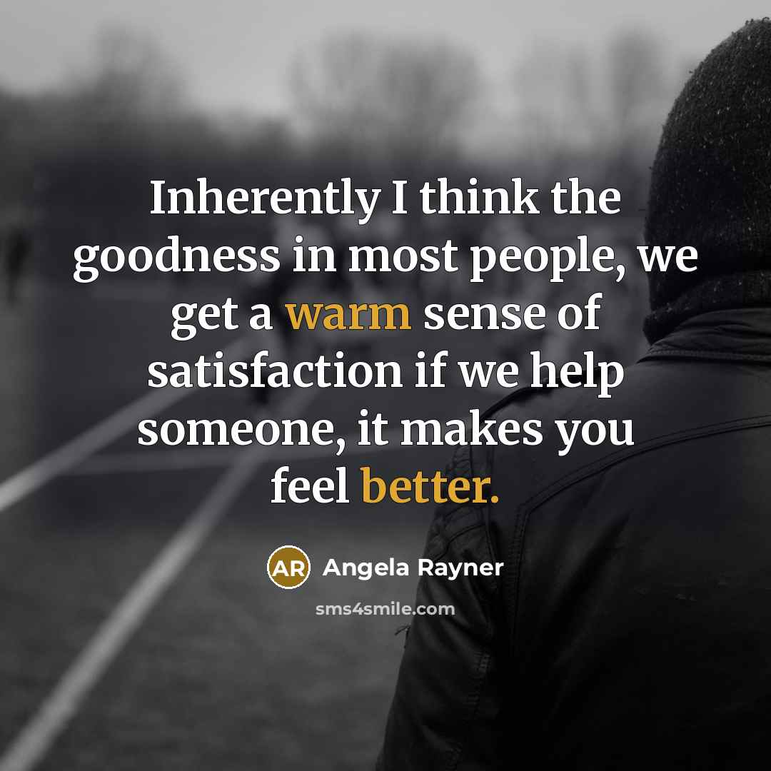 “Inherently I think the goodness in most people, we get a warm sense of satisfaction if we help someone, it makes you feel better.” quote by Angela Rayner