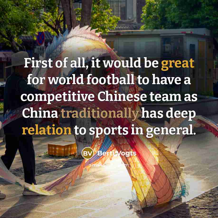 “First of all, it would be great for world football to have a competitive Chinese team as China traditionally has deep relation to sports in general.” quote by Berti Vogts