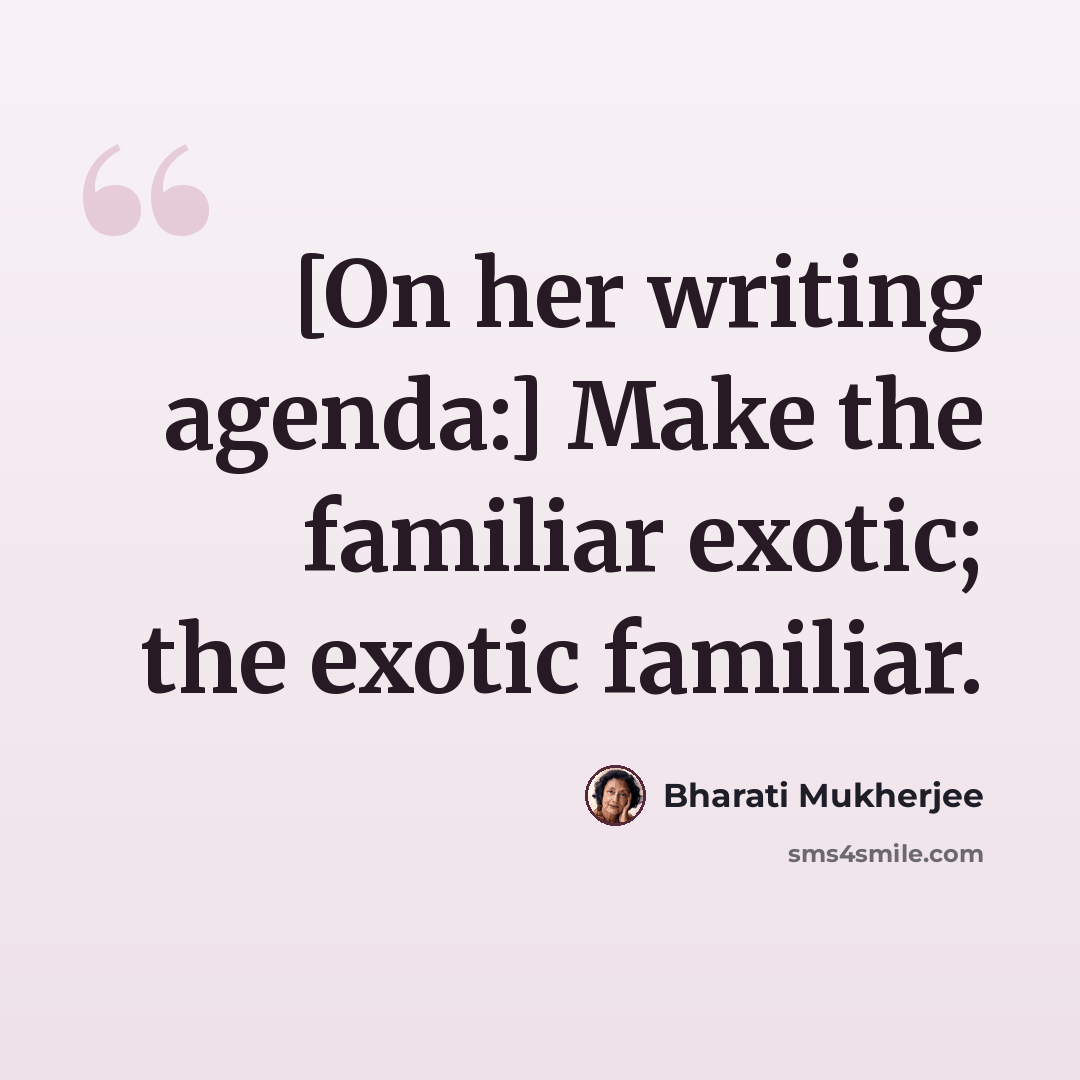 “[On her writing agenda:] Make the familiar exotic; the exotic familiar.” quote by Bharati Mukherjee