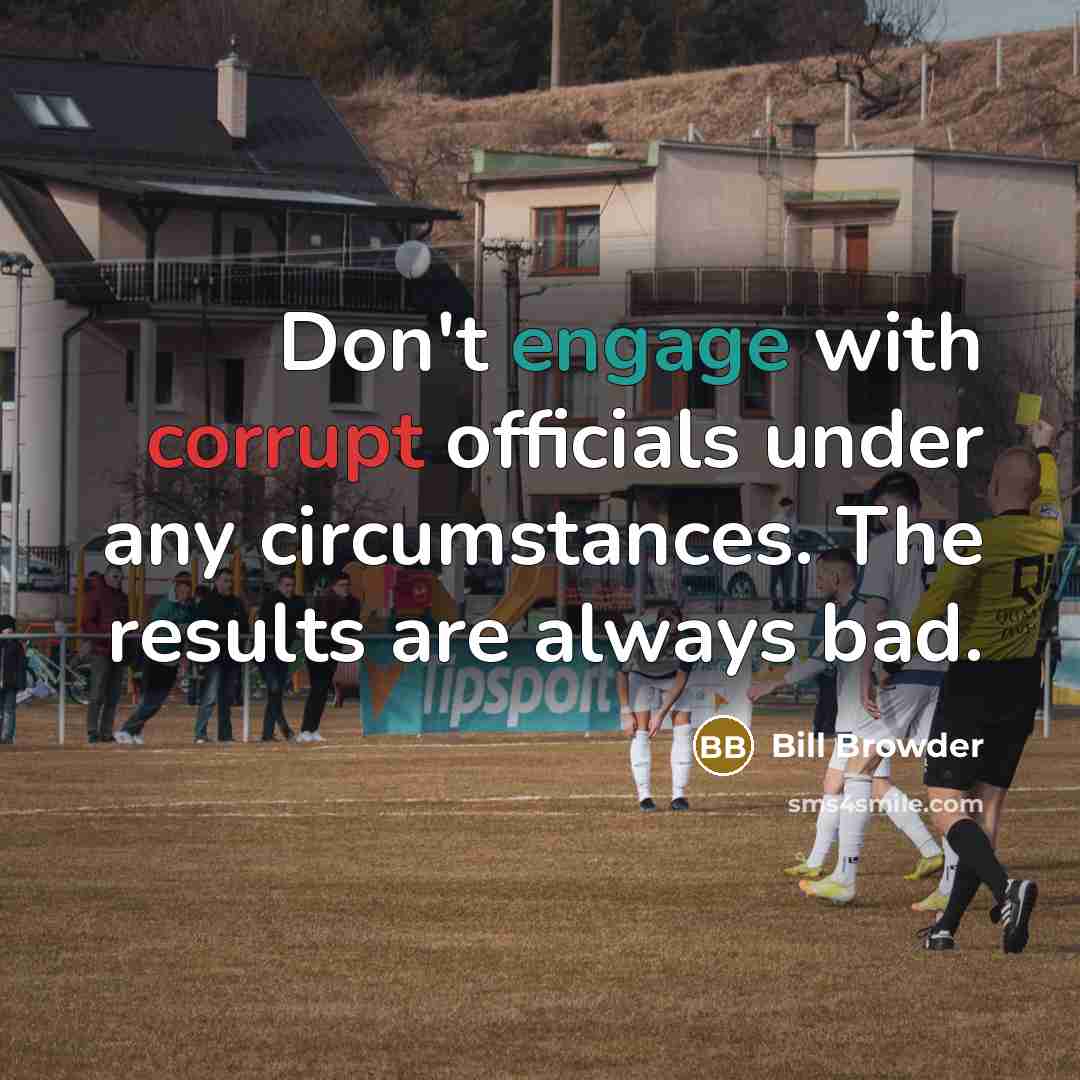 “Don't engage with corrupt officials under any circumstances. The results are always bad.” quote by Bill Browder