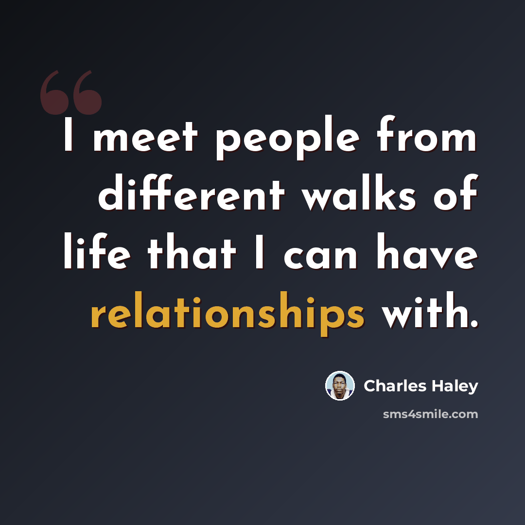 “I meet people from different walks of life that I can have relationships with.” quote by Charles Haley