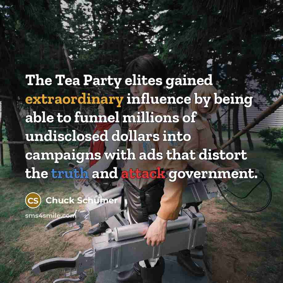 “The Tea Party elites gained extraordinary influence by being able to funnel millions of undisclosed dollars into campaigns with ads that distort the truth and attack government.” quote by Chuck Schumer