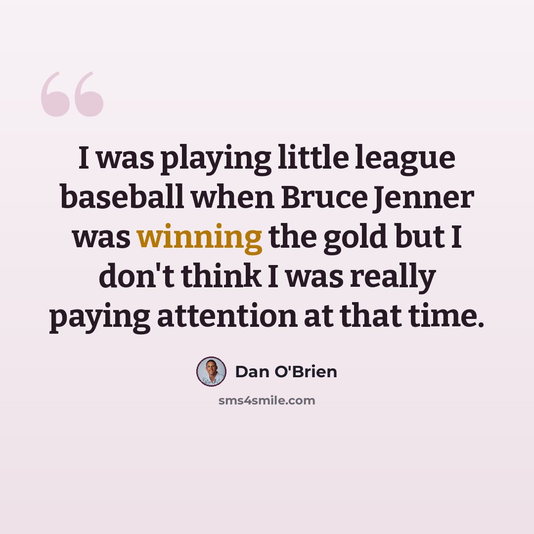 “I was playing little league baseball when Bruce Jenner was winning the gold but I don't think I was really paying attention at that time.” quote by Dan O'Brien