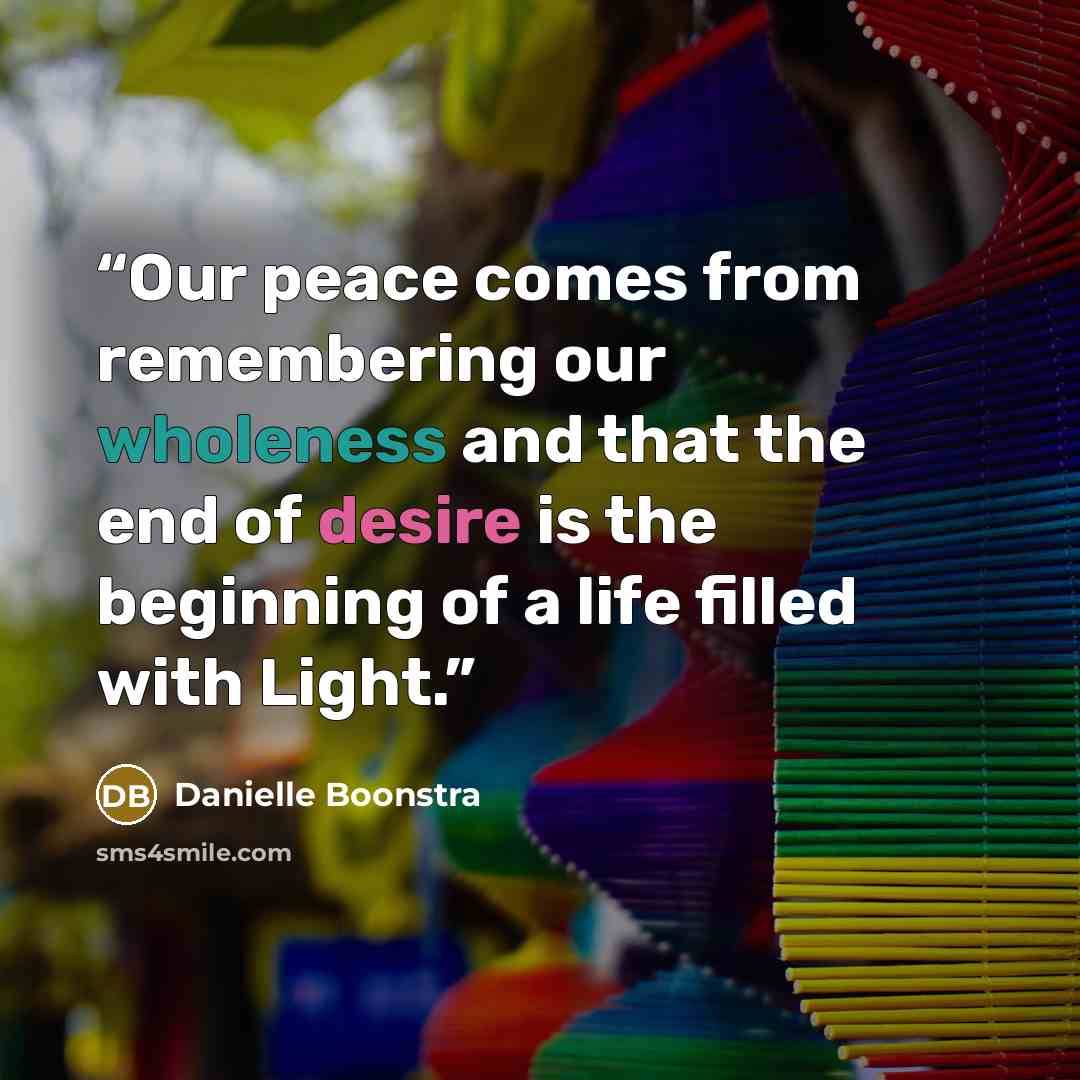 “Our peace comes from remembering our wholeness and that the end of desire is the beginning of a life filled with Light.” quote by Danielle Boonstra