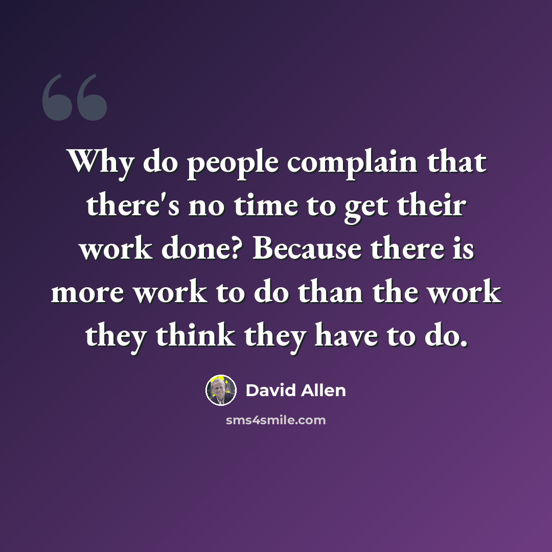 “Why do people complain that there's no time to get their work done? Because there is more work to do than the work they think they have to do.” quote by David Allen