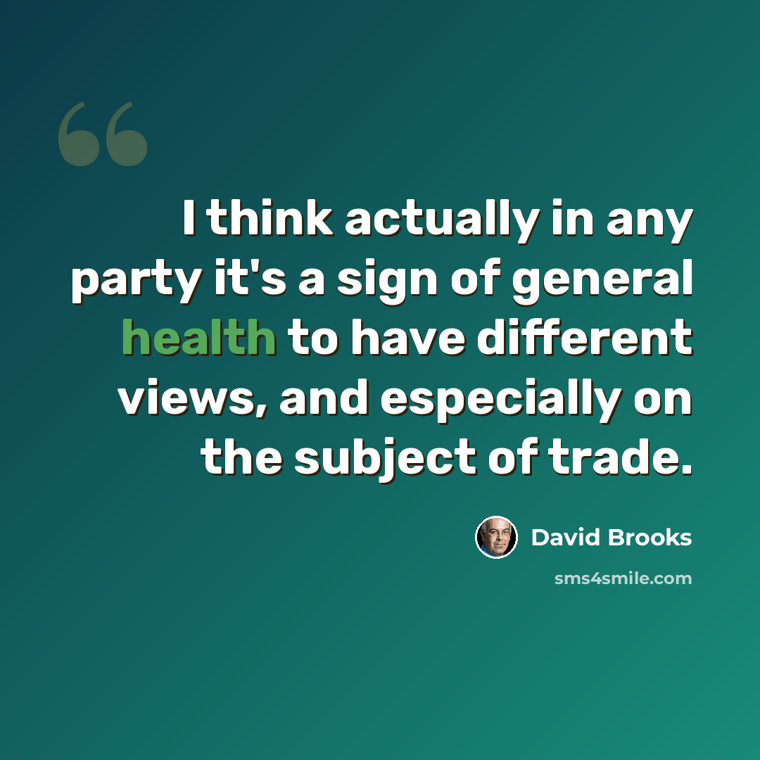 “I think actually in any party it's a sign of general health to have different views, and especially on the subject of trade.” quote by David Brooks