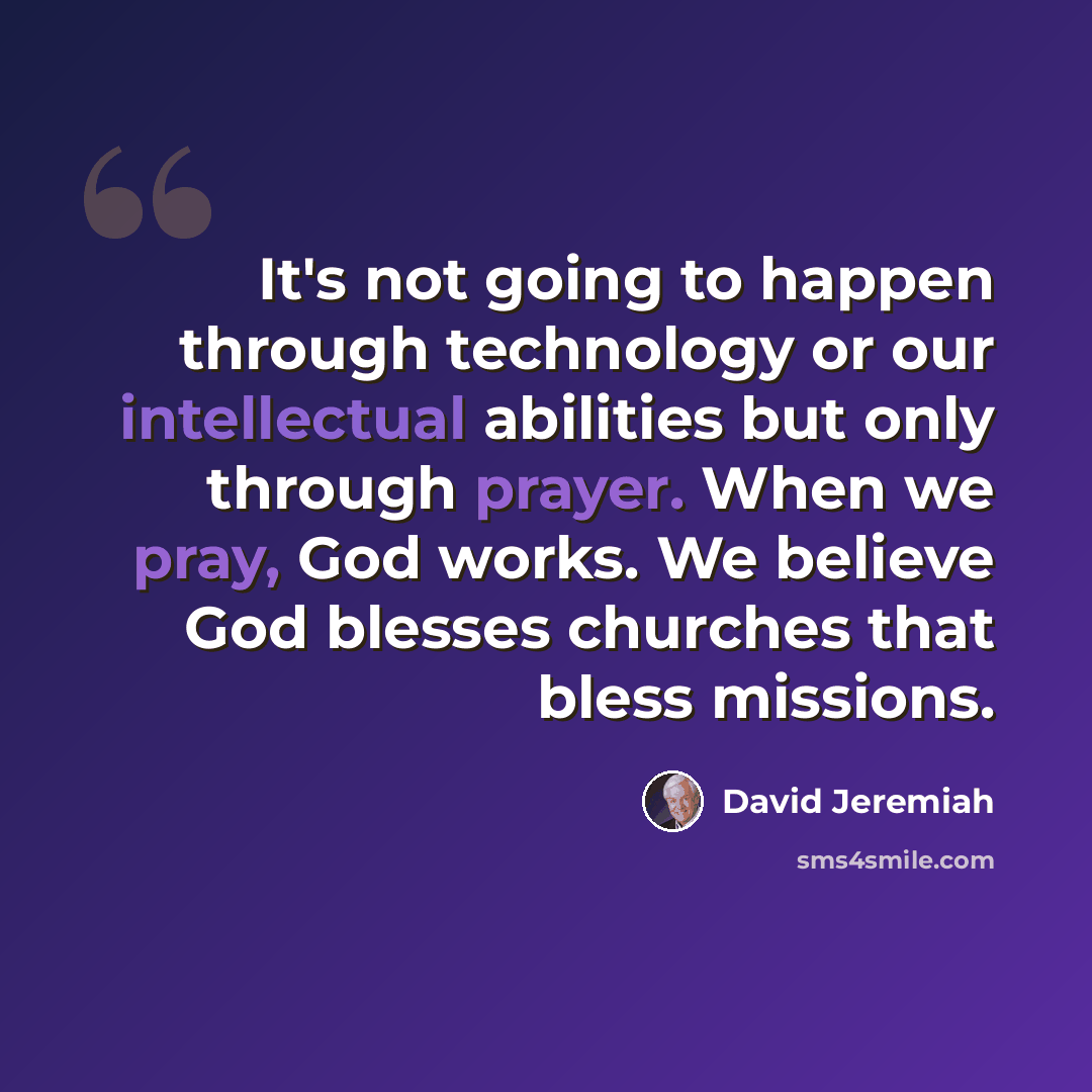 “It's not going to happen through technology or our intellectual abilities but only through prayer. When we pray, God works. We believe God blesses churches that bless missions.” quote by David Jeremiah