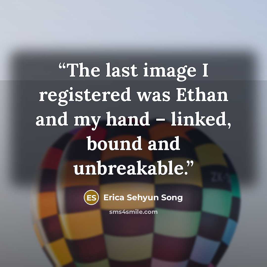 “The last image I registered was Ethan and my hand – linked, bound and unbreakable.” quote by Erica Sehyun Song