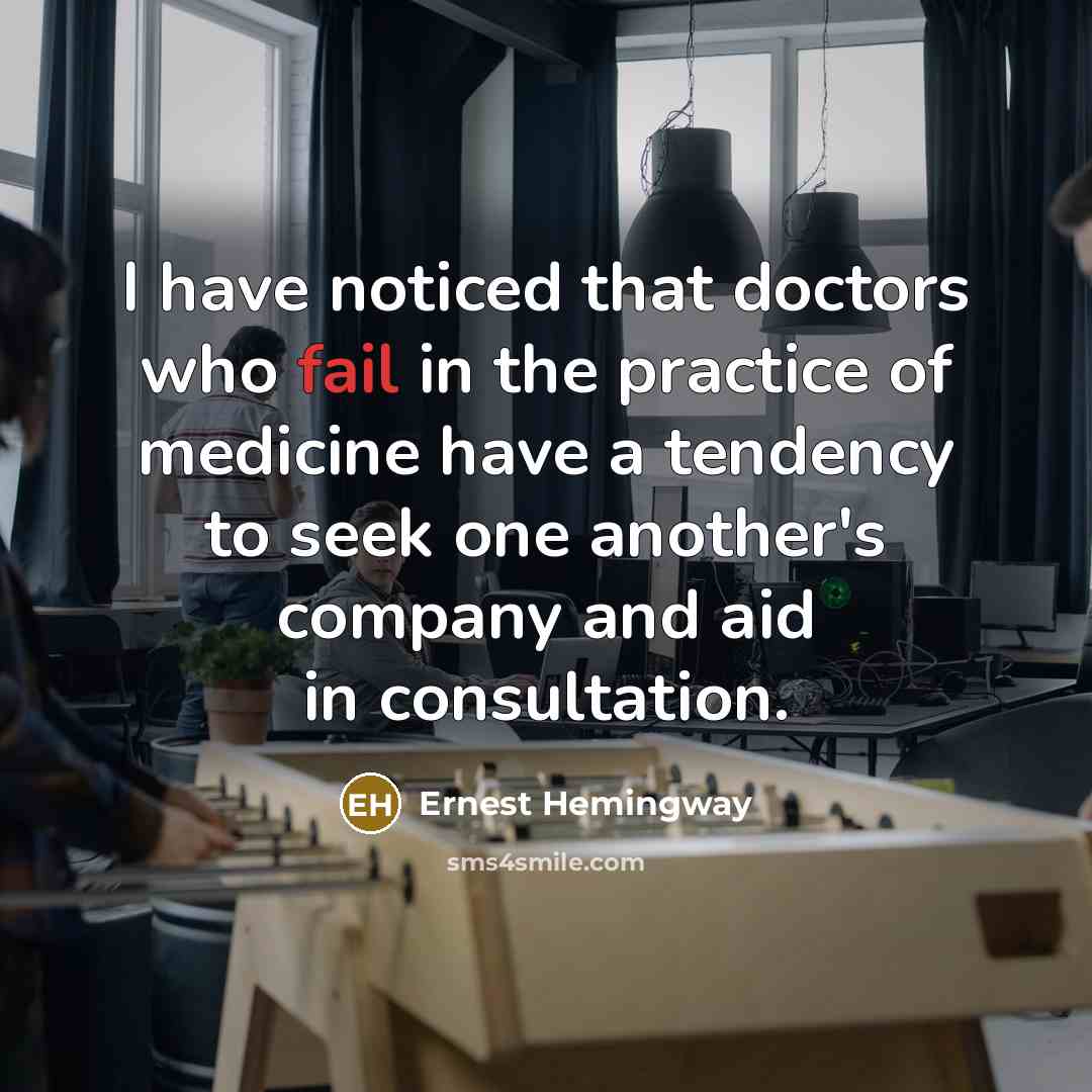 “I have noticed that doctors who fail in the practice of medicine have a tendency to seek one another's company and aid in consultation.” quote by Ernest Hemingway