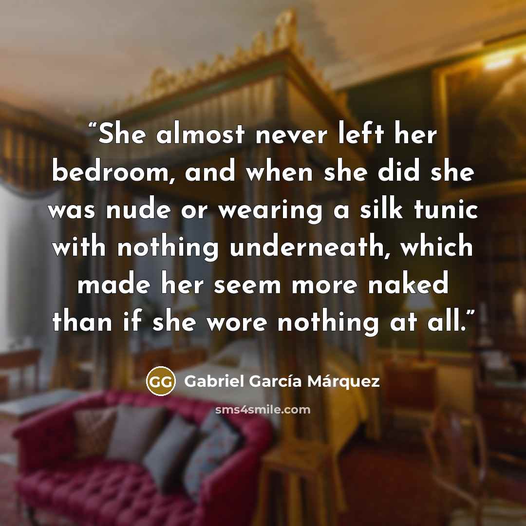 “She almost never left her bedroom, and when she did she was nude or wearing a silk tunic with nothing underneath, which made her seem more naked than if she wore nothing at all.” quote by Gabriel García Márquez