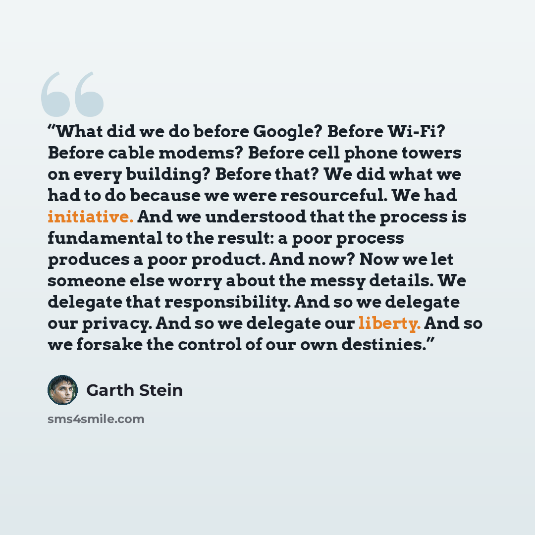 “What did we do before Google? Before Wi-Fi? Before cable modems? Before cell phone towers on every building? Before that? We did what we had to do because we were resourceful. We had initiative. And we understood that the process is fundamental to the result: a poor process produces a poor…” quote by Garth Stein