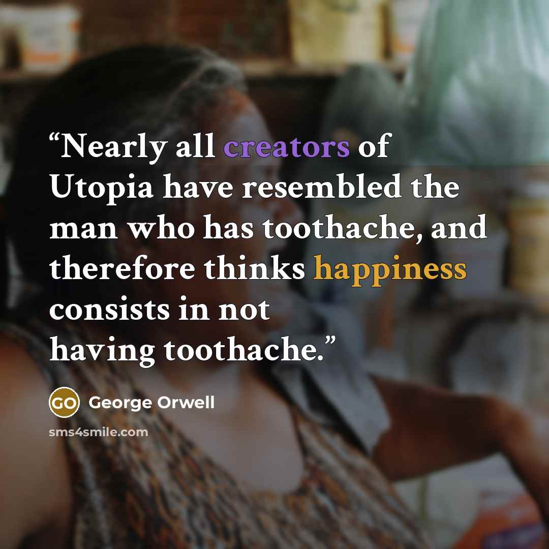 “Nearly all creators of Utopia have resembled the man who has toothache, and therefore thinks happiness consists in not having toothache.” quote by George Orwell