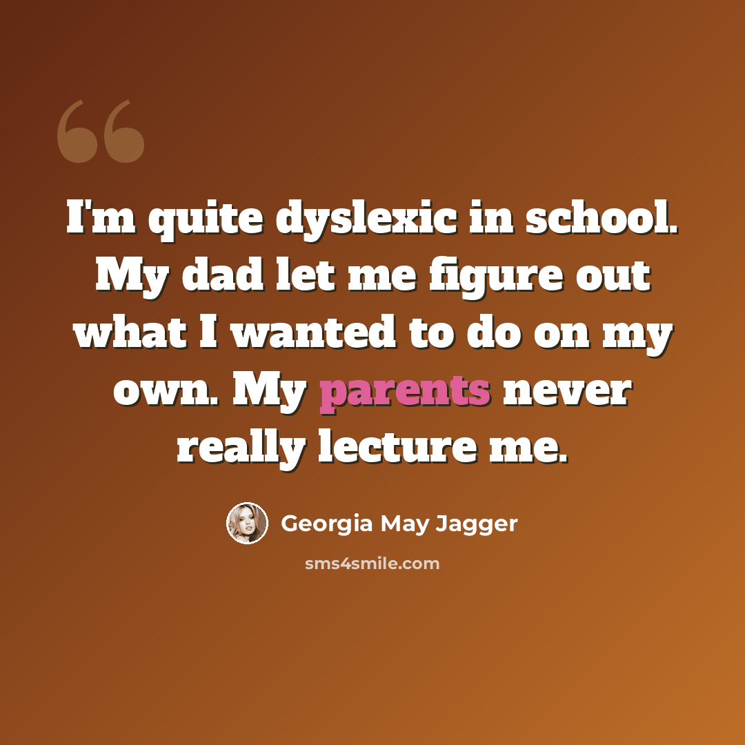 “I'm quite dyslexic in school. My dad let me figure out what I wanted to do on my own. My parents never really lecture me.” quote by Georgia May Jagger