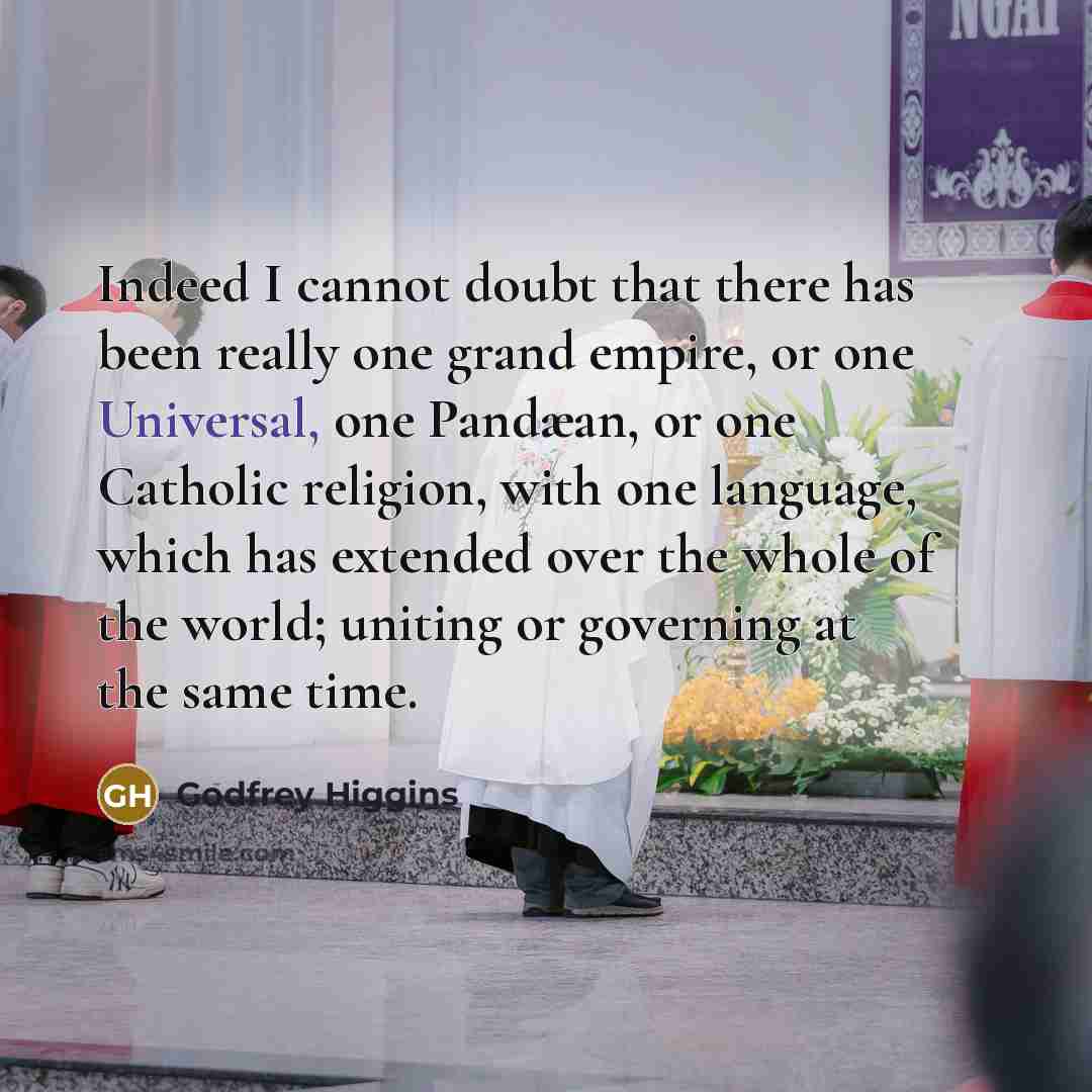 “Indeed I cannot doubt that there has been really one grand empire, or one Universal, one Pandæan, or one Catholic religion, with one language, which has extended over the whole of the world; uniting or governing at the same time.” quote by Godfrey Higgins