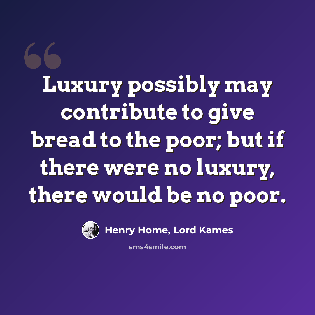 “Luxury possibly may contribute to give bread to the poor; but if there were no luxury, there would be no poor.” quote by Henry Home, Lord Kames