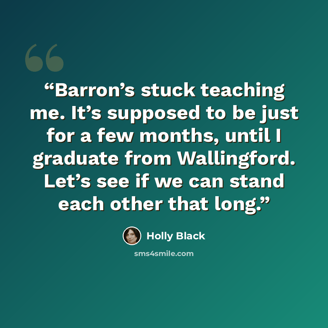 “Barron’s stuck teaching me. It’s supposed to be just for a few months, until I graduate from Wallingford. Let’s see if we can stand each other that long.” quote by Holly Black