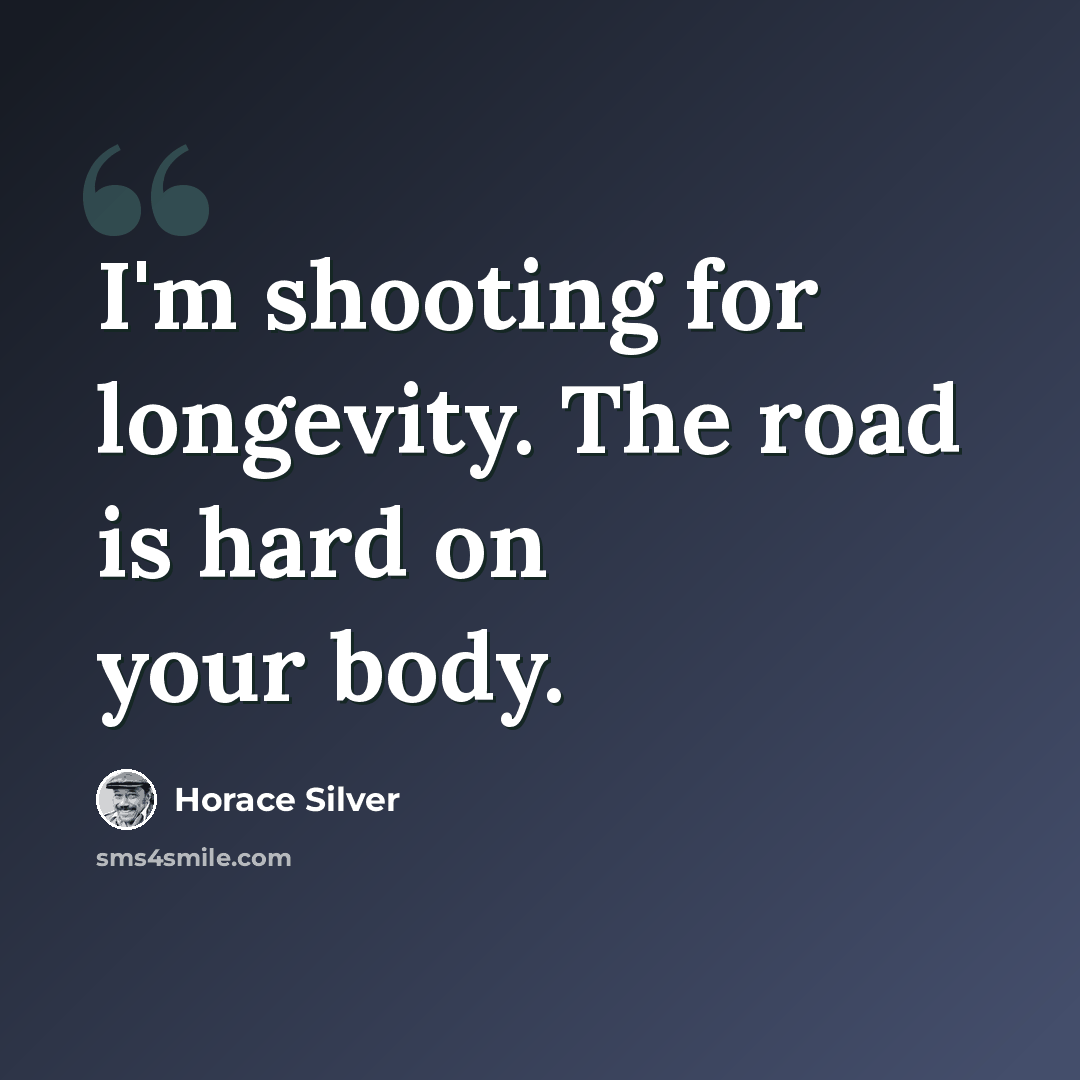 “I'm shooting for longevity. The road is hard on your body.” quote by Horace Silver