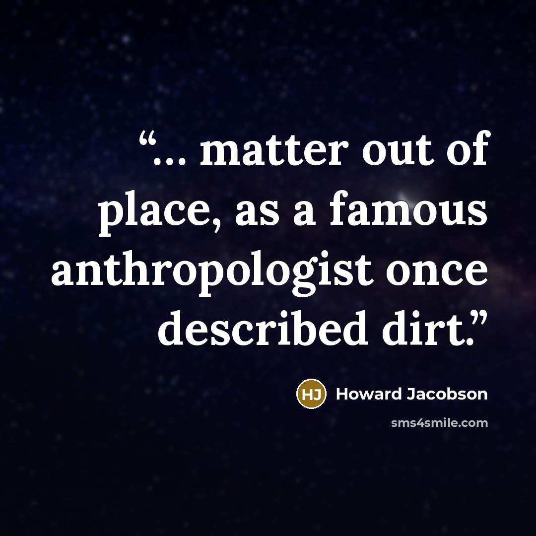 “… matter out of place, as a famous anthropologist once described dirt.” quote by Howard Jacobson