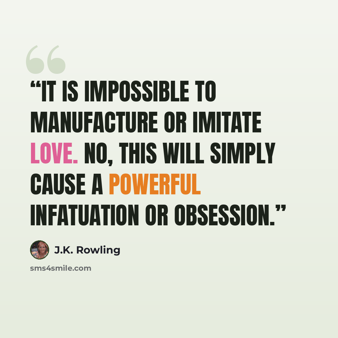 “It is impossible to manufacture or imitate love. No, this will simply cause a powerful infatuation or obsession.” quote by J.K. Rowling