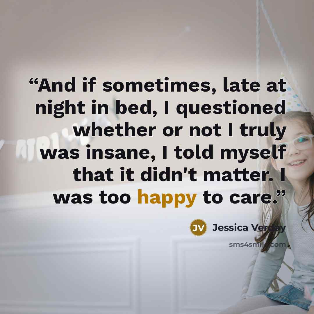 “And if sometimes, late at night in bed, I questioned whether or not I truly was insane, I told myself that it didn't matter. I was too happy to care.” quote by Jessica Verday