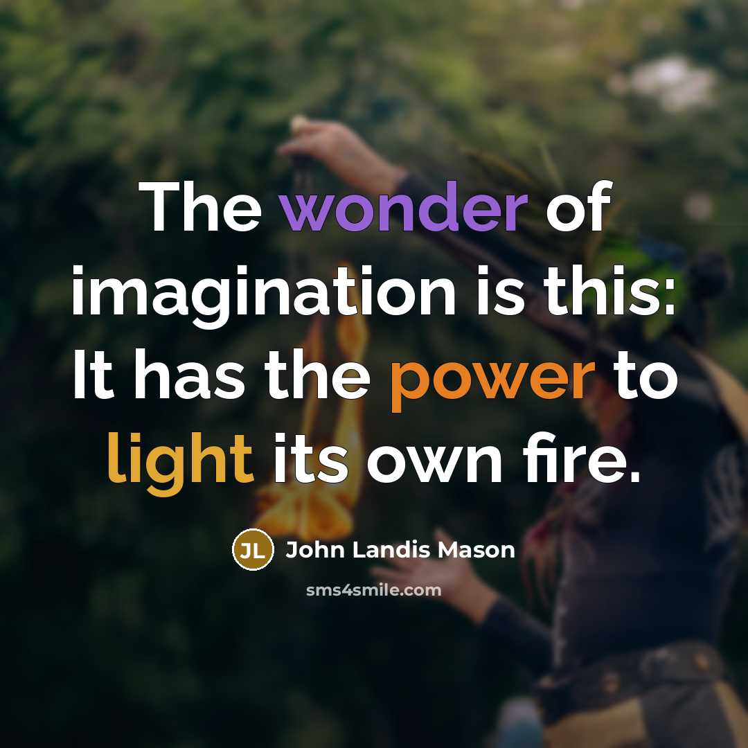 “The wonder of imagination is this: It has the power to light its own fire.” quote by John Landis Mason