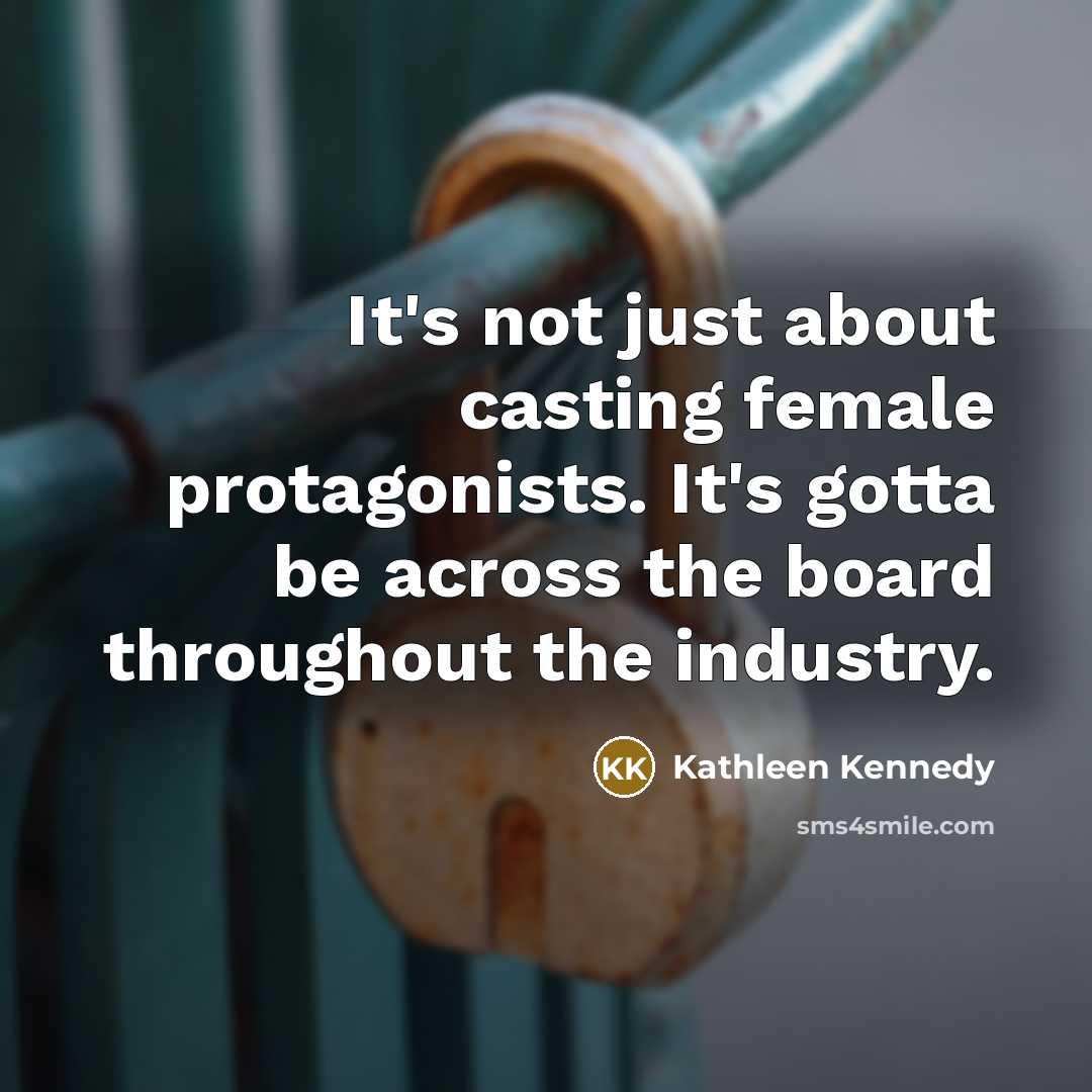 “It's not just about casting female protagonists. It's gotta be across the board throughout the industry.” quote by Kathleen Kennedy
