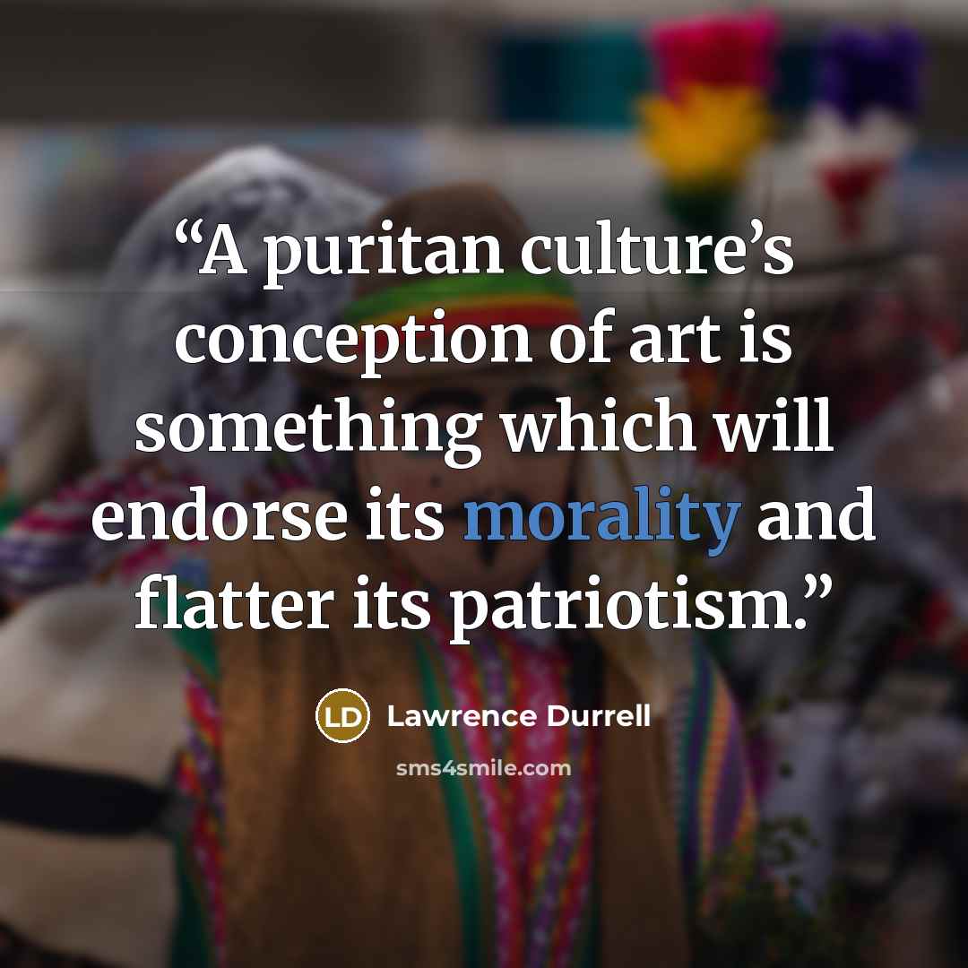 “A puritan culture’s conception of art is something which will endorse its morality and flatter its patriotism.” quote by Lawrence Durrell