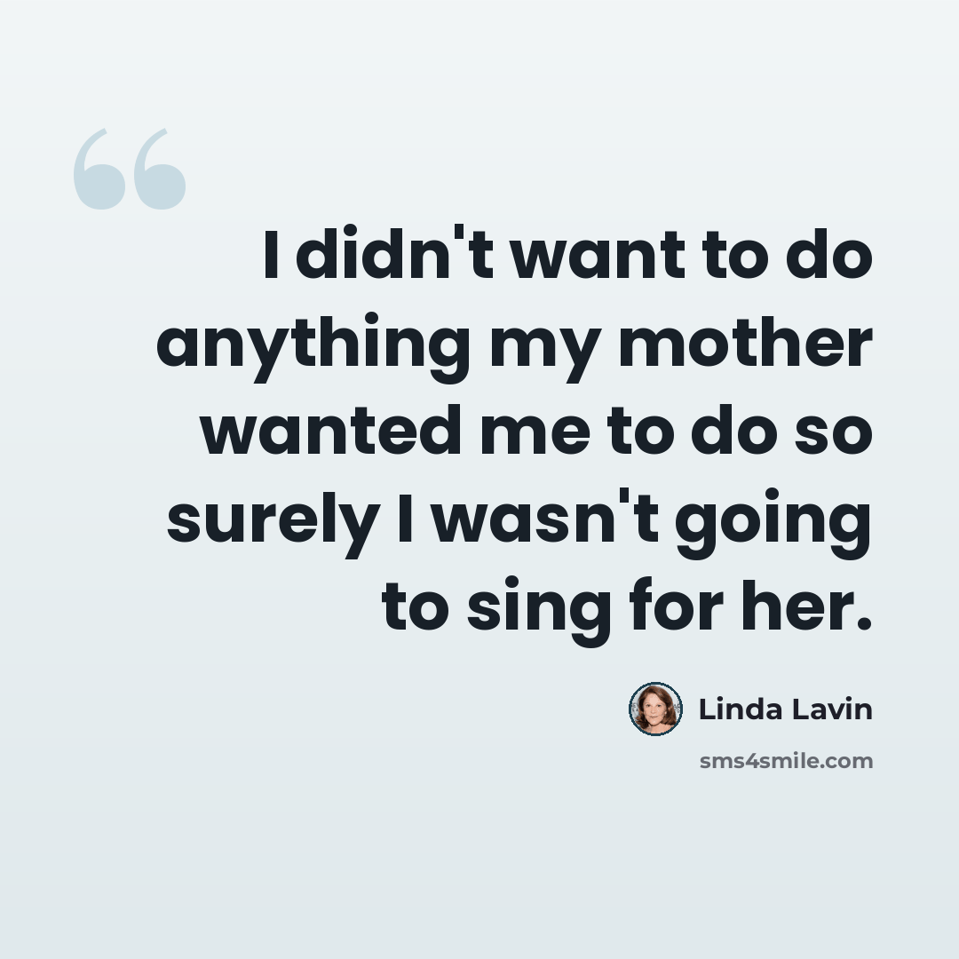 “I didn't want to do anything my mother wanted me to do so surely I wasn't going to sing for her.” quote by Linda Lavin