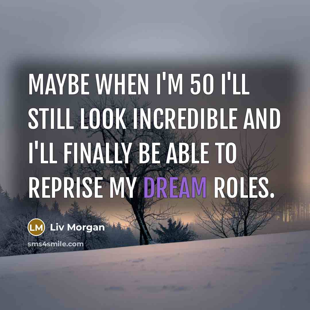 “Maybe when I'm 50 I'll still look incredible and I'll finally be able to reprise my dream roles.” quote by Liv Morgan